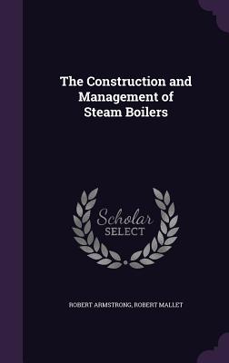 The Construction and Management of Steam Boilers - Armstrong, Robert, MD, and Mallet, Robert