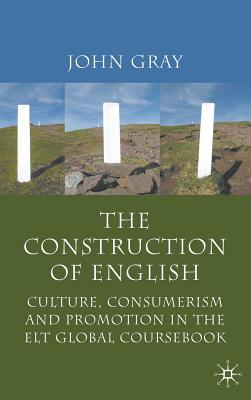 The Construction of English: Culture, Consumerism and Promotion in the ELT Global Coursebook - Gray, J, Dr.