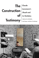 The Construction of Testimony: Claude Lanzmann's Shoah and Its Outtakes