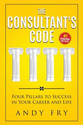 The Consultant's Code: Four Pillars to Success in Your Career and Life - Fry, Andy