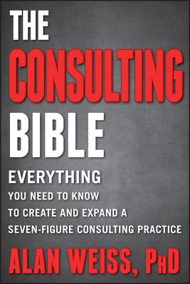 The Consulting Bible: Everything You Need to Know to Create and Expand a Seven-Figure Consulting Practice - Weiss, Alan
