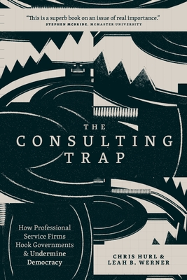 The Consulting Trap: How Professional Service Firms Hook Governments and Undermine Democracy - Hurl, Chris, and Werner, Leah B