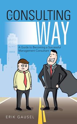 The Consulting Way: A Guide to Becoming a Successful Management Consultant - Gausel, Erik