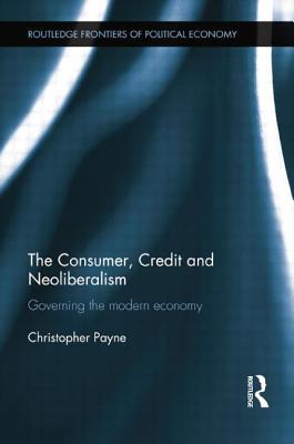 The Consumer, Credit and Neoliberalism: Governing the Modern Economy - Payne, Christopher