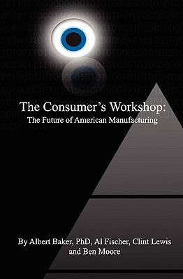 The Consumer's Workshop: The Future of American Manufacturing - Baker Phd, Albert, and Moore, Ben, and Fischer, Al