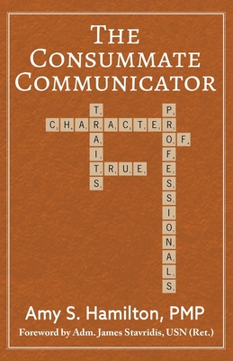 The Consummate Communicator: Character Traits of True Professionals - Hamilton, Amy S, and Stavridis, Admiral James (Foreword by)