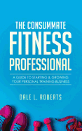 The Consummate Fitness Professional: A Guide to Starting & Growing Your Personal Training Business