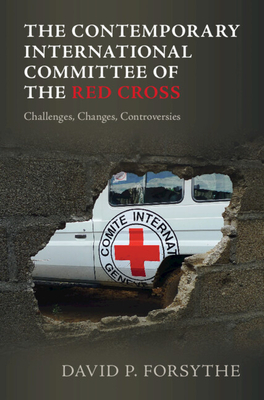 The Contemporary International Committee of the Red Cross: Challenges, Changes, Controversies - Forsythe, David P