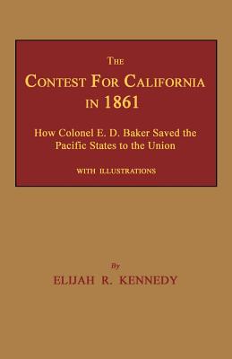 The Contest for California in 1861: How Colonel E. D. Baker Saved the Pacific States to the Union - Kennedy, Elijah R