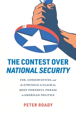 The Contest Over National Security: Fdr, Conservatives, and the Struggle to Claim the Most Powerful Phrase in American Politics - Roady, Peter