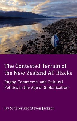 The Contested Terrain of the New Zealand All Blacks: Rugby, Commerce, and Cultural Politics in the Age of Globalization - Scherer, Jay, and Jackson, Steve