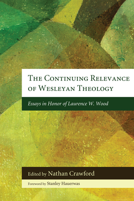 The Continuing Relevance of Wesleyan Theology: Essays in Honor of Laurence W. Wood - Crawford, Nathan (Editor), and Hauerwas, Stanley, Dr. (Foreword by)