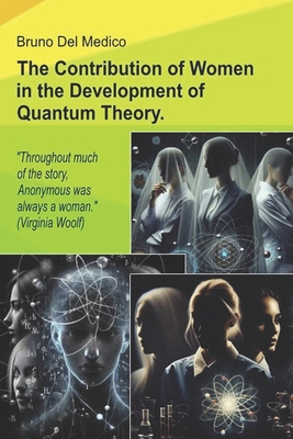 The Contribution of Women in the Development of Quantum Theory.: "Throughout much of the story, Anonymous was always a woman." (Virginia Woolf) - del Medico, Bruno