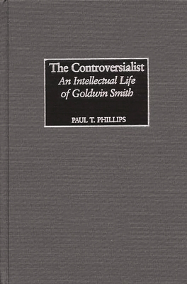 The Controversialist: An Intellectual Life of Goldwin Smith - Phillips, Paul T