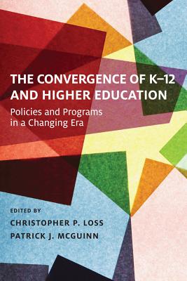 The Convergence of K-12 and Higher Education: Policies and Programs in a Changing Era - Loss, Christopher P (Editor), and McGuinn, Patrick J (Editor)