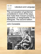The Conversation of Gentlemen Considered in Most of the Ways, That Make Their Mutual Company Agreeable, or Disagreeable: In Six Dialogues