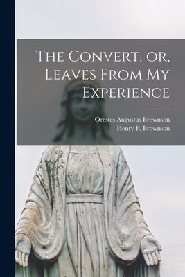 The Convert, or, Leaves From My Experience [microform] - Brownson, Orestes Augustus 1803-1876, and Brownson, Henry F (Henry Francis) 1 (Creator)