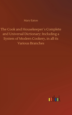 The Cook and Housekeepers Complete and Universal Dictionary; Including a System of Modern Cookery, in all its Various Branches - Eaton, Mary