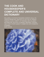 The Cook and Housekeeper's Complete and Universal Dictionary; Including a System of Modern Cookery, in All Its Various Branches, Adapted to the Use of Private Families: Also a Variety of Original and Valuable Information, Relative to Baking, Brewing, Carv