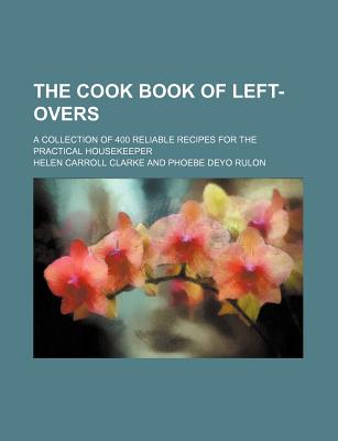 The Cook Book of Left-Overs; A Collection of 400 Reliable Recipes for the Practical Housekeeper - Clarke, Helen Carroll (Creator)