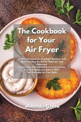 The Cookbook for Your Air Fryer: Healthy Lifestyle Following Right Nutrition with Quick and Easy Recipes for Beginners and Advanced. Improve your Life with Delicious and Fst Dishes. Fry, Grill, Roast, and Bake in 2021. - Grace, Amanda