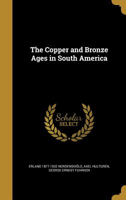 The Copper and Bronze Ages in South America - Nordenskild, Erland 1877-1932, and Hultgren, Axel, and Fuhrken, George Ernest