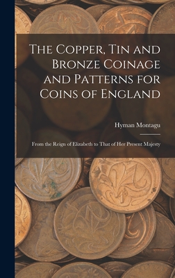 The Copper, Tin and Bronze Coinage and Patterns for Coins of England: From the Reign of Elizabeth to That of Her Present Majesty - Montagu, Hyman