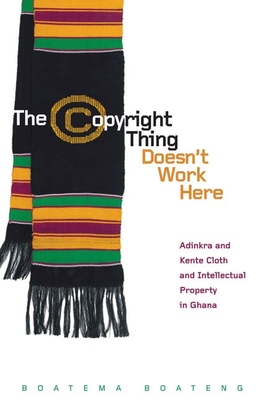 The Copyright Thing Doesn't Work Here: Adinkra and Kente Cloth and Intellectual Property in Ghana - Boateng, Boatema