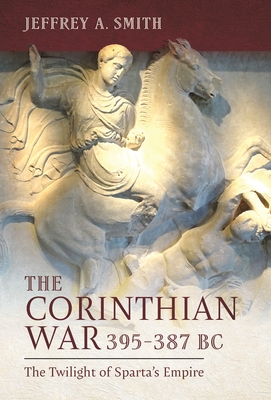 The Corinthian War, 395-387 BC: The Twilight of Sparta's Empire - Smith, Jeffrey