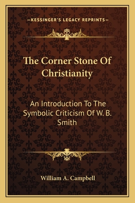 The Corner Stone Of Christianity: An Introduction To The Symbolic Criticism Of W. B. Smith - Campbell, William A