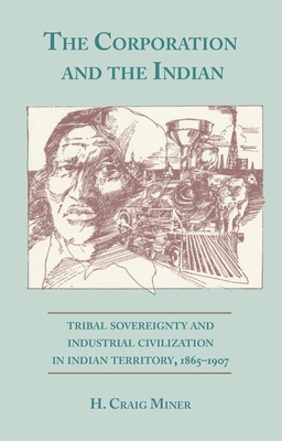 The Corporation and the Indian: Tribal Sovereignty in Indian Territory, 1865-1907 - Miner, H Craig