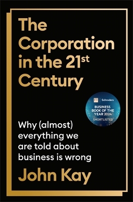 The Corporation in the Twenty-First Century: Why (almost) everything we are told about business is wrong - Kay, John