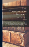 The Corporation Problem: The Public Phases of Corporations, Their Uses, Abuses, Benefits, Dangers, Wealth, and Power, With a Discussion of the Social, Industrial, Economic, and Political Questions to Which They Have Given Rise / by William W. Cook