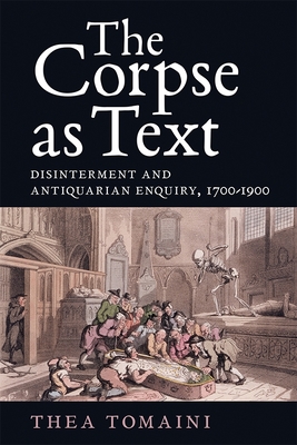 The Corpse as Text: Disinterment and Antiquarian Enquiry, 1700-1900 - Tomaini, Thea