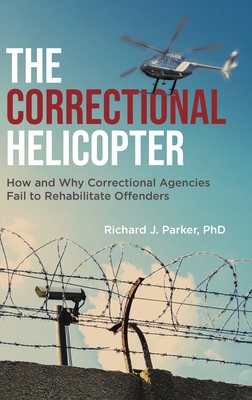 The Correctional Helicopter: How and Why Correctional Agencies Fail to Rehabilitate Offenders - Parker, Richard J, PhD