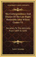 The Correspondence and Diaries of the Late Right Honorable John Wilson Croker V1: Secretary to the Admiralty from 1809 to 1830