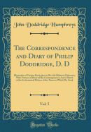 The Correspondence and Diary of Philip Doddridge, D. D, Vol. 5: Illustrative of Various Particulars in His Life Hitherto Unknown; With Notices of Many of His Contemporaries; And a Sketch of the Ecclesiastical History of the Times in Which He Lived