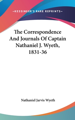 The Correspondence And Journals Of Captain Nathaniel J. Wyeth, 1831-36 - Wyeth, Nathaniel Jarvis