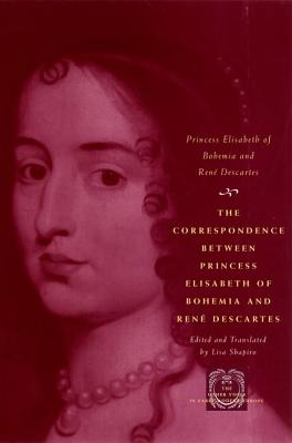 The Correspondence Between Princess Elisabeth of Bohemia and Ren Descartes - Princess Elisabeth of Bohemia, and Descartes, Ren, and Shapiro, Lisa (Translated by)