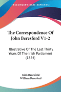 The Correspondence Of John Beresford V1-2: Illustrative Of The Last Thirty Years Of The Irish Parliament (1854)