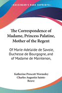 The Correspondence of Madame, Princess Palatine, Mother of the Regent: Of Marie-Adelaide de Savoie, Duchesse de Bourgogne, and of Madame de Maintenon,