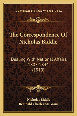 The Correspondence Of Nicholas Biddle: Dealing With National Affairs, 1807-1844 (1919) - Biddle, Nicholas, and McGrane, Reginald Charles (Editor)