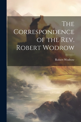 The Correspondence of the Rev. Robert Wodrow - Wodrow, Robert