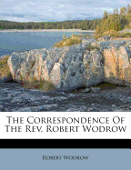The Correspondence of the REV. Robert Wodrow