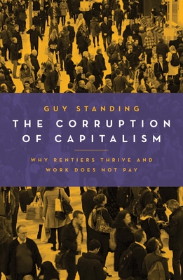 The Corruption of Capitalism: Why Rentiers Thrive and Work Does Not Pay - Standing, Guy