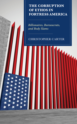The Corruption of Ethos in Fortress America: Billionaires, Bureaucrats, and Body Slams - Carter, Christopher