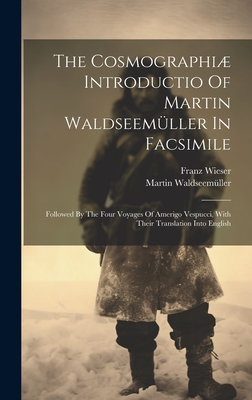 The Cosmographi Introductio Of Martin Waldseemller In Facsimile: Followed By The Four Voyages Of Amerigo Vespucci, With Their Translation Into English - Waldseemller, Martin, and Franz Wieser (Ritter Von) (Creator)