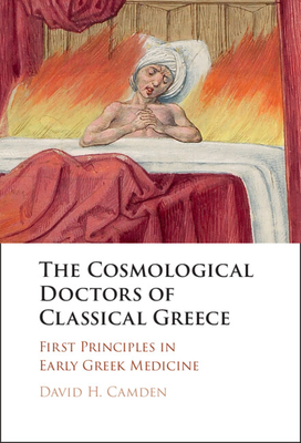 The Cosmological Doctors of Classical Greece: First Principles in Early Greek Medicine - Camden, David H