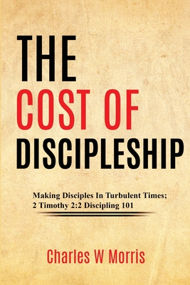 The Cost of Discipleship: Making Disciples In Turbulent Times; 2 Timothy 2:2 Discipling 101 - Morris, Charles W