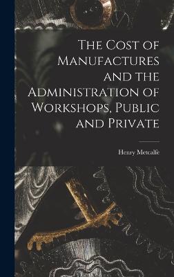 The Cost of Manufactures and the Administration of Workshops, Public and Private - Metcalfe, Henry